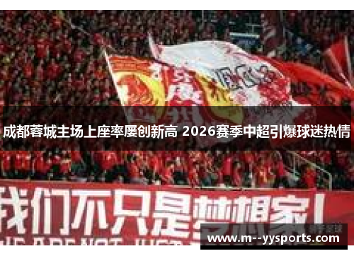 成都蓉城主场上座率屡创新高 2026赛季中超引爆球迷热情