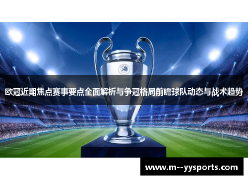 欧冠近期焦点赛事要点全面解析与争冠格局前瞻球队动态与战术趋势
