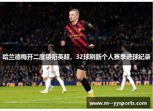 哈兰德梅开二度领衔英超,32球刷新个人赛季进球纪录 哈兰德梅开二度领衔英超,32球刷新个人赛季进球纪录